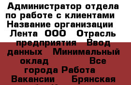 Администратор отдела по работе с клиентами › Название организации ­ Лента, ООО › Отрасль предприятия ­ Ввод данных › Минимальный оклад ­ 21 000 - Все города Работа » Вакансии   . Брянская обл.,Клинцы г.